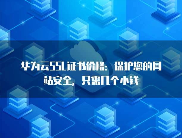 华为云SSL证书价格：保护您的网站安全，只需几个小钱
