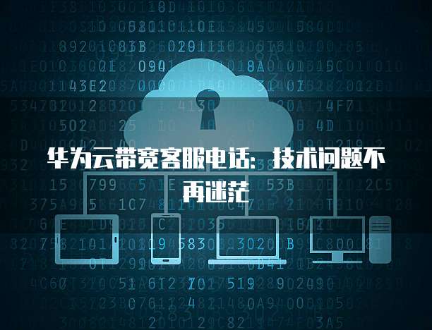 华为云带宽客服电话:技术问题不再迷茫