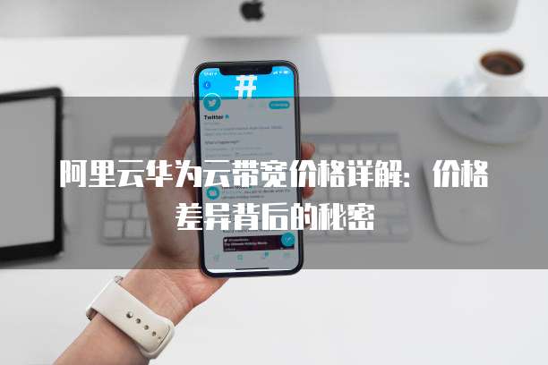 阿里云华为云带宽价格详解:价格差异背后的秘密
