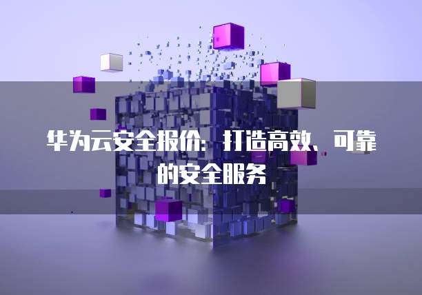 华为云安全报价:打造高效、可靠的安全服务