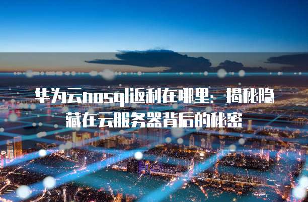 华为云nosql返利在哪里:揭秘隐藏在云服务器背后的秘密