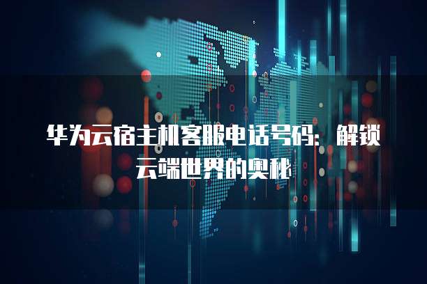 华为云宿主机客服电话号码:解锁云端世界的奥秘