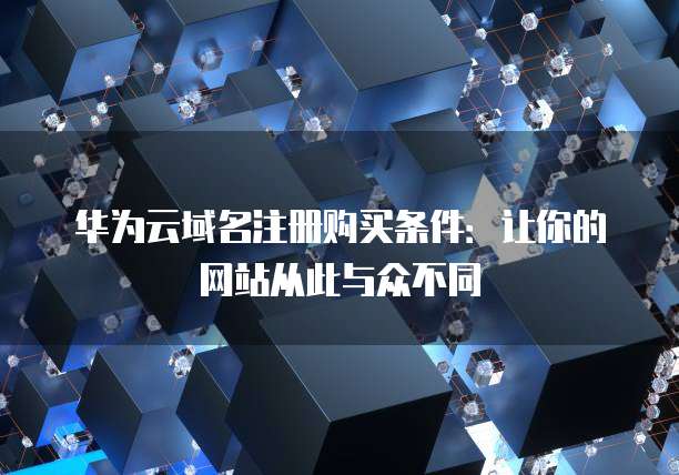 华为云域名注册购买条件:让你的网站从此与众不同