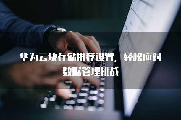 华为云块存储推荐设置,轻松应对数据管理挑战
