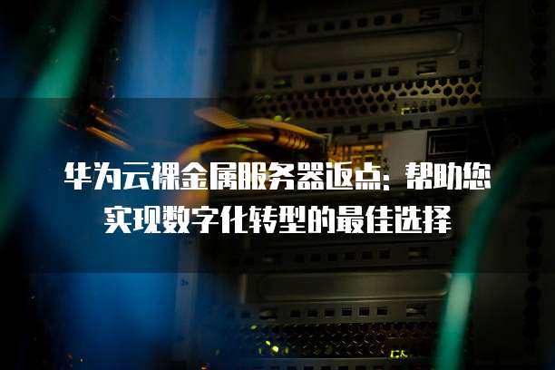 华为云裸金属服务器返点: 帮助您实现数字化转型的最佳选择