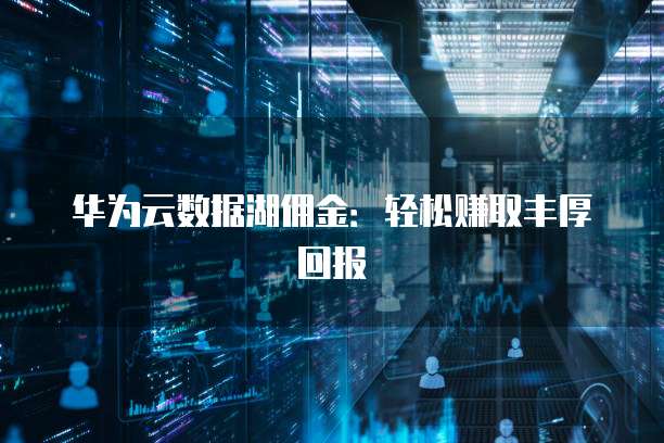 华为云数据湖佣金:轻松赚取丰厚回报