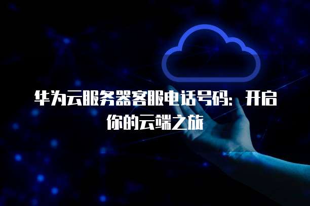 华为云服务器客服电话号码:开启你的云端之旅