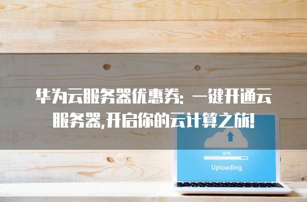 华为云服务器优惠券: 一键开通云服务器,开启你的云计算之旅!