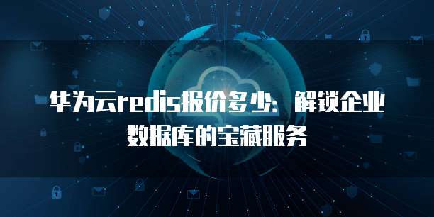 华为云redis报价多少：解锁企业数据库的宝藏服务