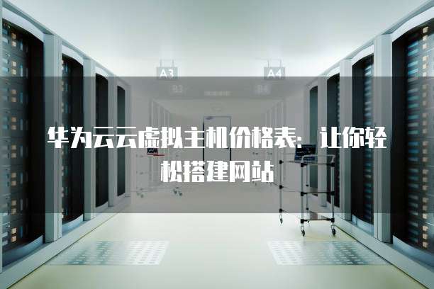 华为云云虚拟主机价格表：让你轻松搭建网站