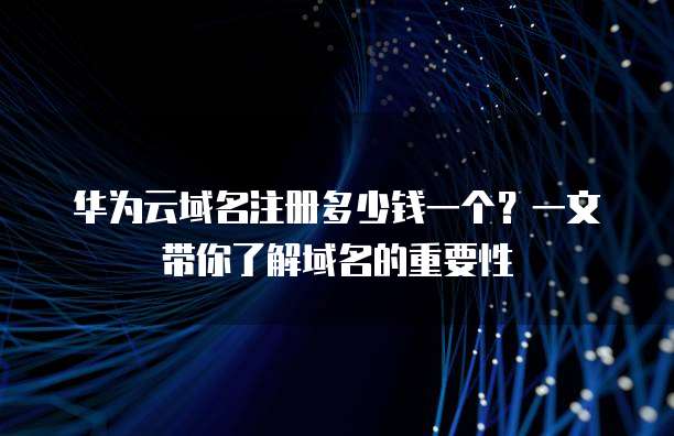 华为云域名注册多少钱一个?一文带你了解域名的重要性