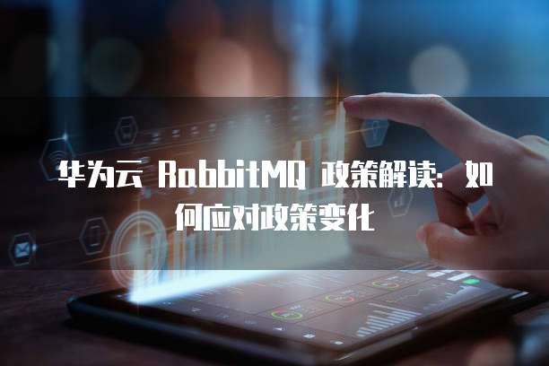 华为云 RabbitMQ 政策解读:如何应对政策变化