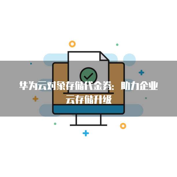 华为云对象存储代金券:助力企业云存储升级