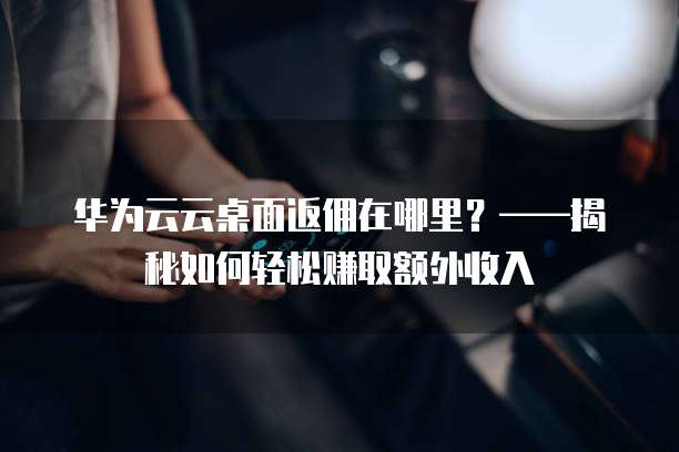 华为云云桌面返佣在哪里？&mdash;&mdash;揭秘如何轻松赚取额外收入