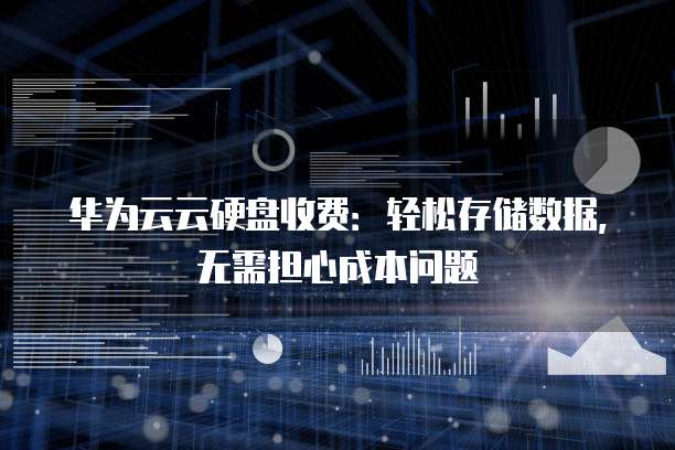 华为云云硬盘收费:轻松存储数据,无需担心成本问题