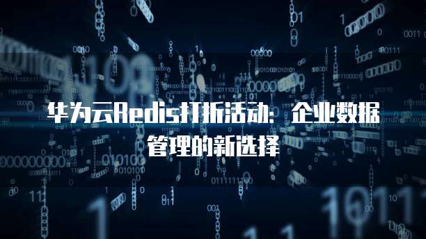 华为云Redis打折活动：企业数据管理的新选择