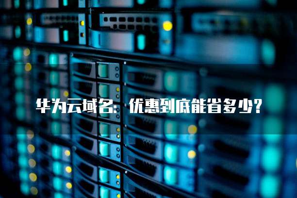 华为云域名：优惠到底能省多少？