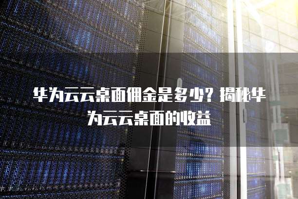 华为云云桌面佣金是多少?揭秘华为云云桌面的收益