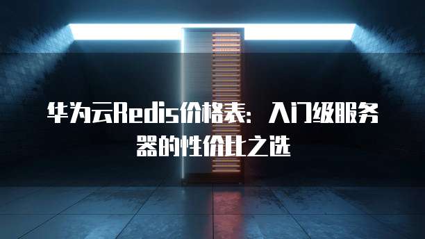 华为云Redis价格表:入门级服务器的性价比之选