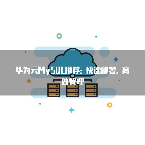 华为云MySQL推荐: 快速部署, 高效管理