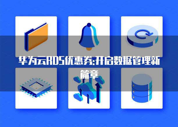 华为云RDS优惠券:开启数据管理新篇章
