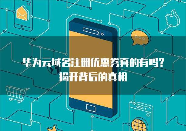 华为云域名注册优惠券真的有吗?揭开背后的真相