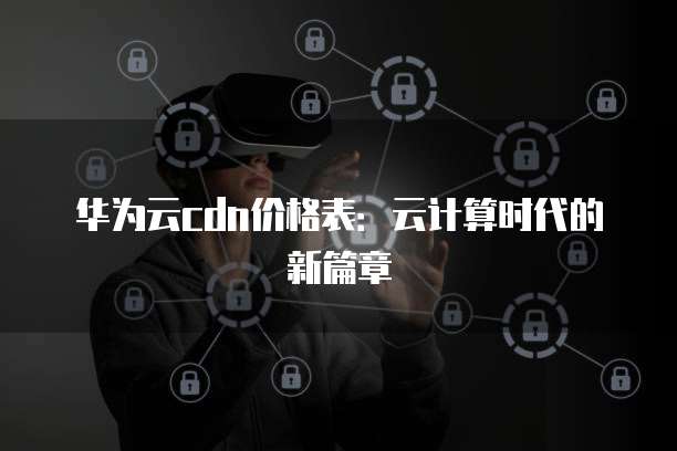华为云cdn价格表：云计算时代的新篇章