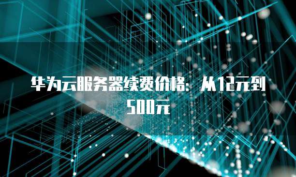 华为云服务器续费价格:从12元到500元