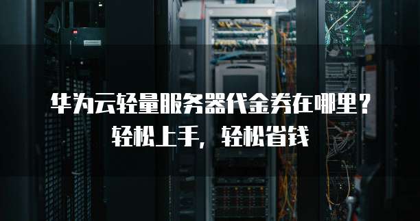 华为云轻量服务器代金券在哪里?轻松上手,轻松省钱