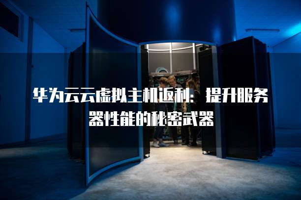 华为云云虚拟主机返利：提升服务器性能的秘密武器