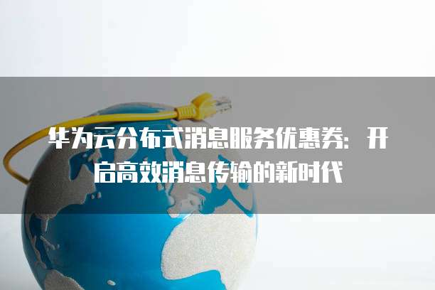 华为云分布式消息服务优惠券:开启高效消息传输的新时代