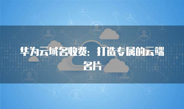 华为云域名收费:打造专属的云端名片