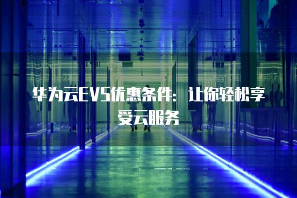 华为云EVS优惠条件:让你轻松享受云服务