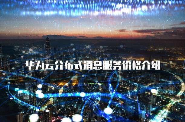 华为云分布式消息服务价格介绍