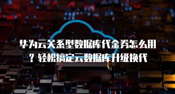华为云关系型数据库代金券怎么用?轻松搞定云数据库升级换代