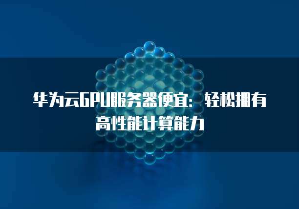 华为云GPU服务器便宜：轻松拥有高性能计算能力