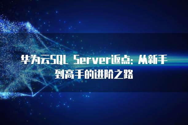 华为云SQL Server返点: 从新手到高手的进阶之路