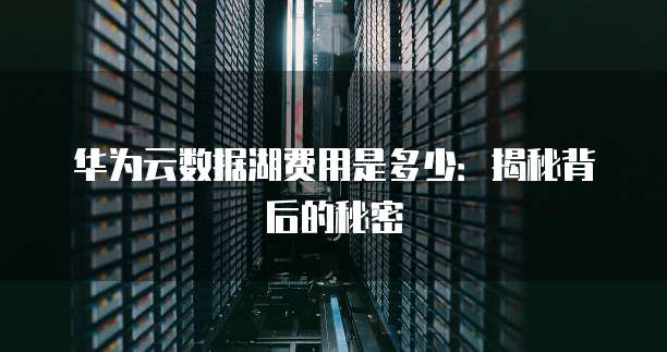 华为云数据湖费用是多少：揭秘背后的秘密