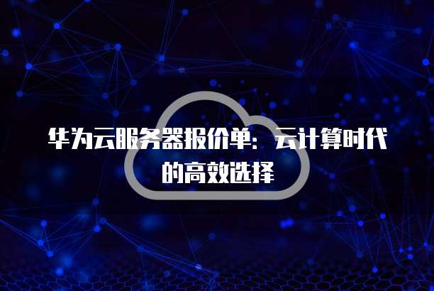 华为云服务器报价单:云计算时代的高效选择