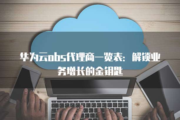 华为云obs代理商一览表:解锁业务增长的金钥匙