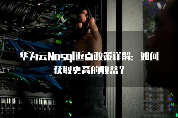 华为云Nosql返点政策详解:如何获取更高的收益?