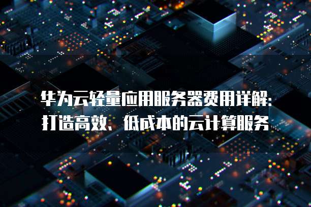 华为云轻量应用服务器费用详解:打造高效、低成本的云计算服务