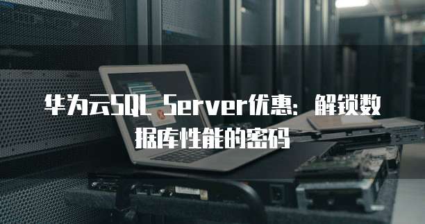 华为云SQL Server优惠:解锁数据库性能的密码