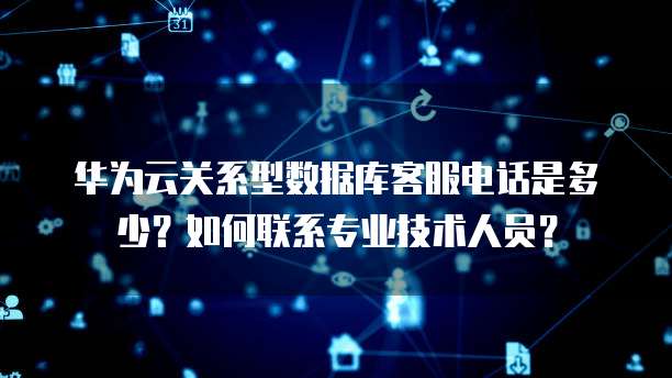 华为云关系型数据库客服电话是多少?如何联系专业技术人员?
