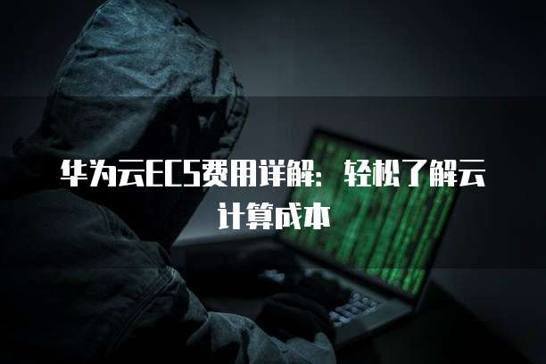 华为云ECS费用详解:轻松了解云计算成本