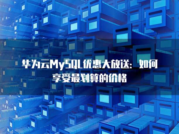 华为云MySQL优惠大放送:如何享受最划算的价格