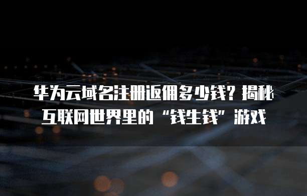 华为云域名注册返佣多少钱?揭秘互联网世界里的“钱生钱”游戏
