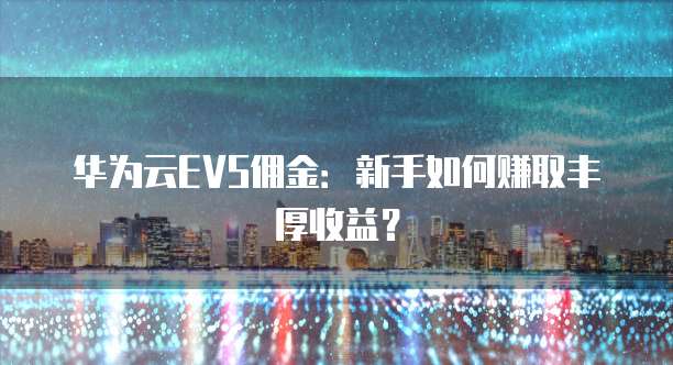 华为云EVS佣金:新手如何赚取丰厚收益?