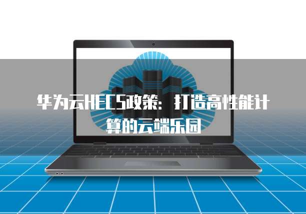 华为云HECS政策:打造高性能计算的云端乐园