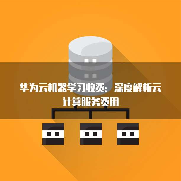 华为云机器学习收费:深度解析云计算服务费用